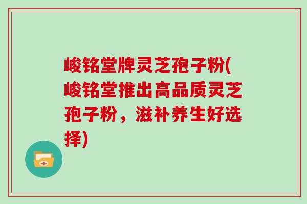 峻铭堂牌灵芝孢子粉(峻铭堂推出高品质灵芝孢子粉，滋补养生好选择)