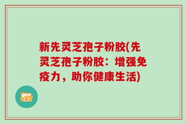 新先灵芝孢子粉胶(先灵芝孢子粉胶：增强免疫力，助你健康生活)