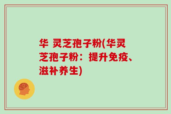 华 灵芝孢子粉(华灵芝孢子粉：提升免疫、滋补养生)