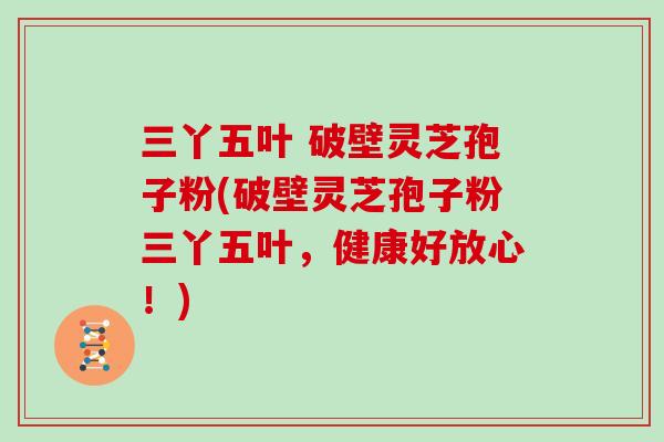 三丫五叶 破壁灵芝孢子粉(破壁灵芝孢子粉三丫五叶,健康好放心!)-第1张图片-灵芝大师 三丫五叶 破壁灵芝孢子粉(破壁灵芝孢子粉三丫五叶,健康好放心!)-第1张图片-灵芝大师