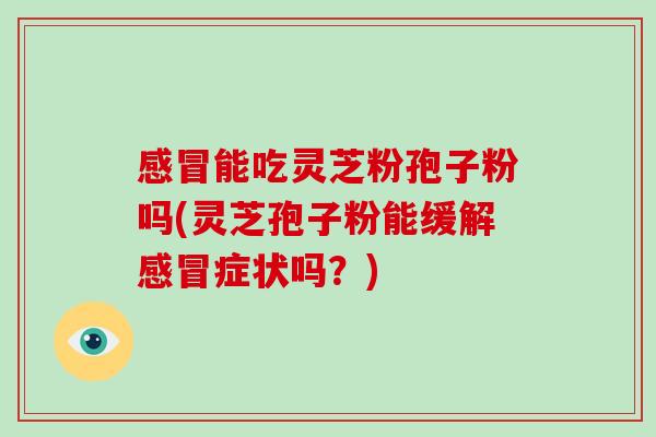 感冒能吃灵芝粉孢子粉吗(灵芝孢子粉能缓解感冒症状吗？)