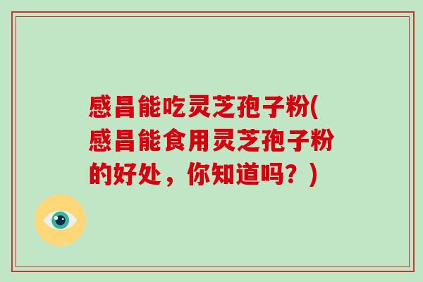 感昌能吃灵芝孢子粉(感昌能食用灵芝孢子粉的好处，你知道吗？)