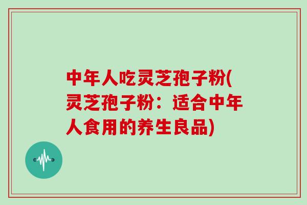 中年人吃灵芝孢子粉(灵芝孢子粉：适合中年人食用的养生良品)
