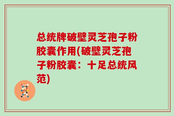 总统牌破壁灵芝孢子粉胶囊作用(破壁灵芝孢子粉胶囊：十足总统风范)