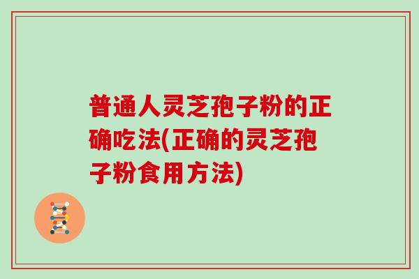 普通人灵芝孢子粉的正确吃法(正确的灵芝孢子粉食用方法)