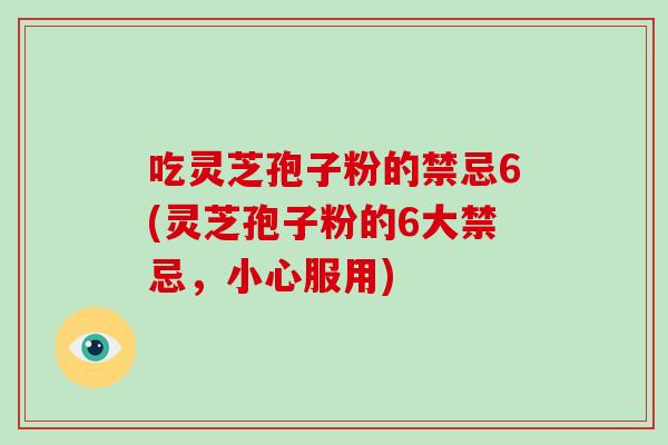 吃灵芝孢子粉的禁忌6(灵芝孢子粉的6大禁忌，小心服用)