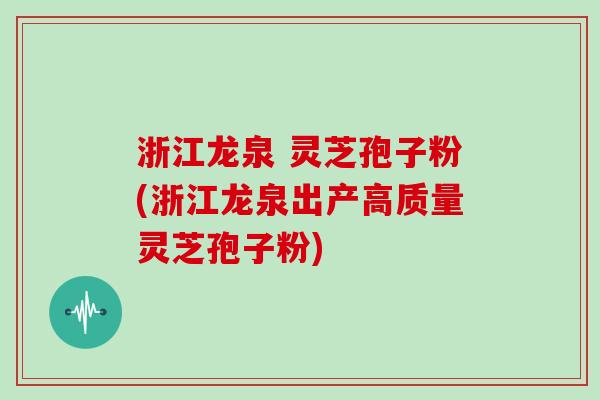 浙江龙泉 灵芝孢子粉(浙江龙泉出产高质量灵芝孢子粉)