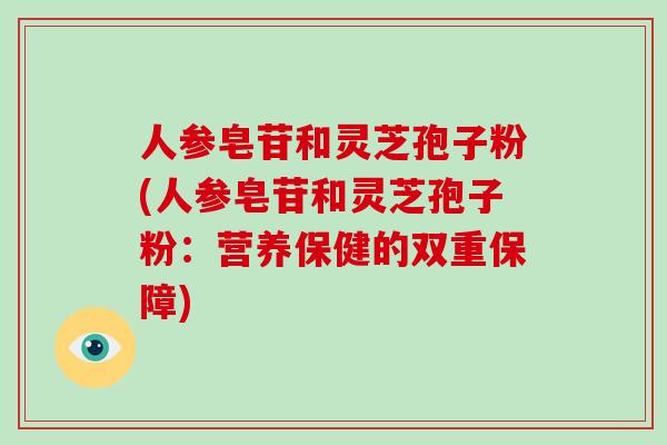 人参皂苷和灵芝孢子粉(人参皂苷和灵芝孢子粉：营养保健的双重保障)