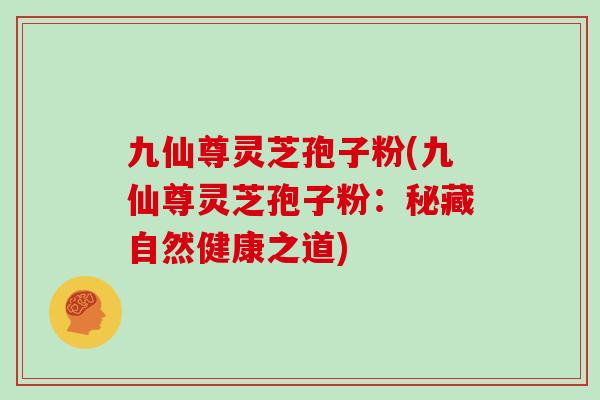 九仙尊灵芝孢子粉(九仙尊灵芝孢子粉：秘藏自然健康之道)