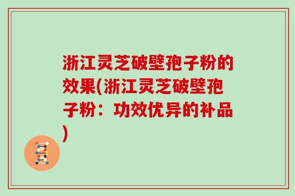 浙江灵芝破壁孢子粉的效果(浙江灵芝破壁孢子粉：功效优异的补品)
