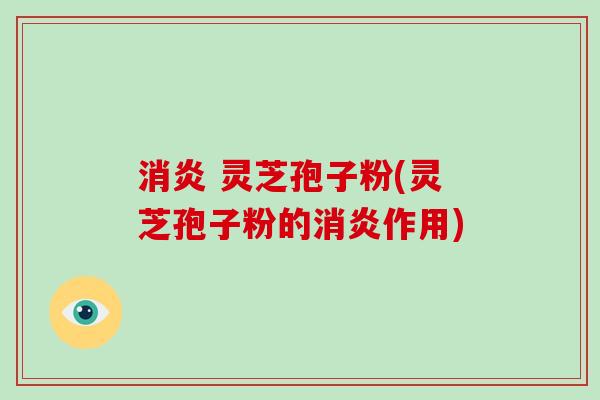 消炎 灵芝孢子粉(灵芝孢子粉的消炎作用)