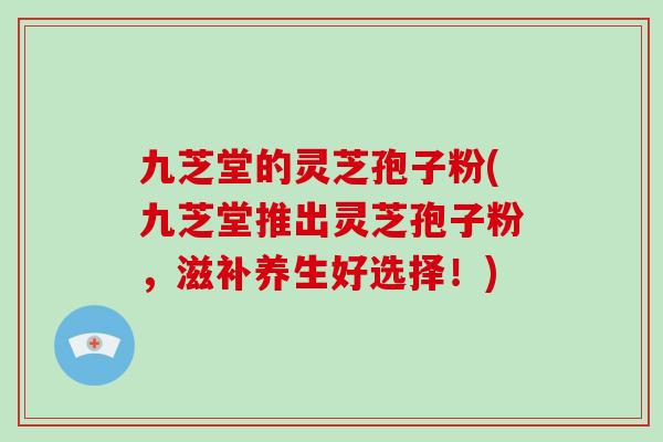 九芝堂的灵芝孢子粉(九芝堂推出灵芝孢子粉,滋补养生好选择!)-第1张图片-灵芝大师 九芝堂的灵芝孢子粉(九芝堂推出灵芝孢子粉,滋补养生好选择!)-第1张图片-灵芝大师