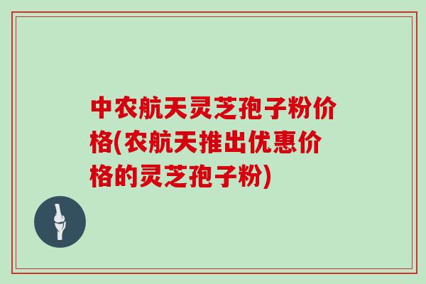 中农航天灵芝孢子粉价格(农航天推出优惠价格的灵芝孢子粉)
