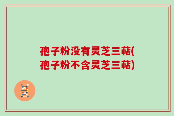 孢子粉没有灵芝三萜(孢子粉不含灵芝三萜)