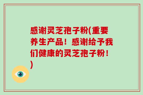 感谢灵芝孢子粉(重要养生产品!感谢给予我们健康的灵芝孢子粉!)-第1张图片-灵芝大师 感谢灵芝孢子粉(重要养生产品!感谢给予我们健康的灵芝孢子粉!)-第1张图片-灵芝大师