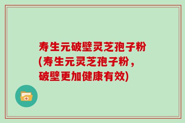 寿生元破壁灵芝孢子粉(寿生元灵芝孢子粉，破壁更加健康有效)