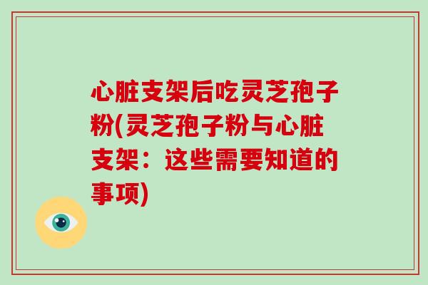 心脏支架后吃灵芝孢子粉(灵芝孢子粉与心脏支架：这些需要知道的事项)