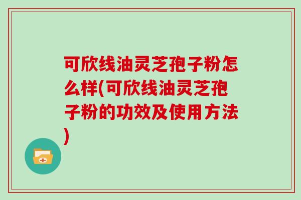 可欣线油灵芝孢子粉怎么样(可欣线油灵芝孢子粉的功效及使用方法)