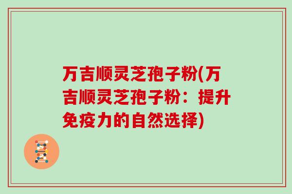万吉顺灵芝孢子粉(万吉顺灵芝孢子粉：提升免疫力的自然选择)