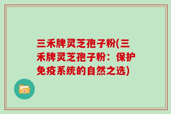 三禾牌灵芝孢子粉(三禾牌灵芝孢子粉：保护免疫系统的自然之选)