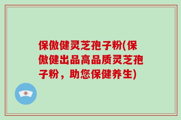 保傲健灵芝孢子粉(保傲健出品高品质灵芝孢子粉，助您保健养生)-第1张图片-灵芝大师