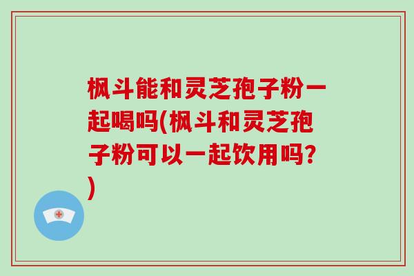 枫斗能和灵芝孢子粉一起喝吗(枫斗和灵芝孢子粉可以一起饮用吗?)-第1张图片-灵芝大师 枫斗能和灵芝孢子粉一起喝吗(枫斗和灵芝孢子粉可以一起饮用吗?)-第1张图片-灵芝大师