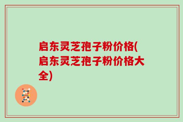 启东灵芝孢子粉价格(启东灵芝孢子粉价格大全)