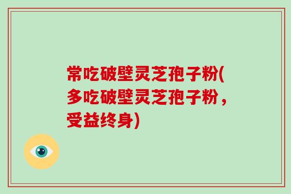 常吃破壁灵芝孢子粉(多吃破壁灵芝孢子粉，受益终身)