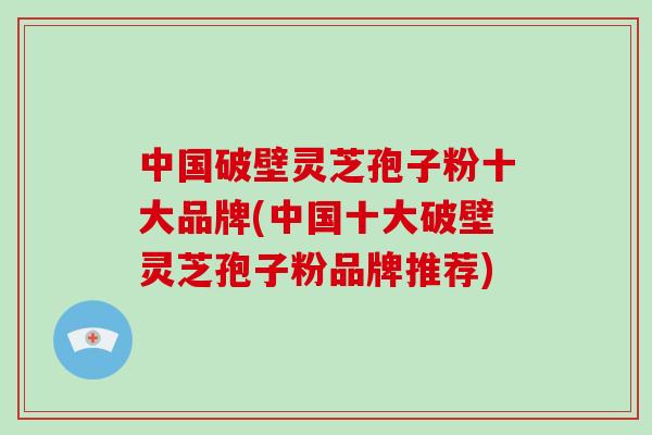 中国破壁灵芝孢子粉十大品牌(中国十大破壁灵芝孢子粉品牌推荐)