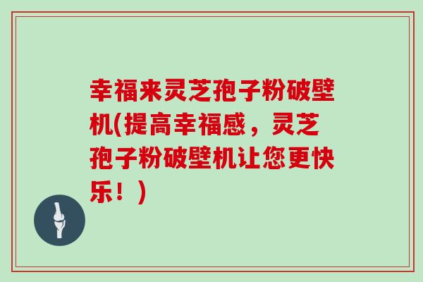 幸福来灵芝孢子粉破壁机(提高幸福感,灵芝孢子粉破壁机让您更快乐!)-第1张图片-灵芝大师 幸福来灵芝孢子粉破壁机(提高幸福感,灵芝孢子粉破壁机让您更快乐!)-第1张图片-灵芝大师