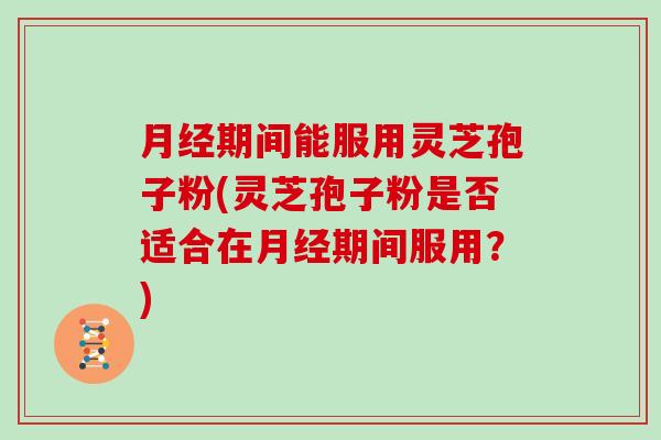 月经期间能服用灵芝孢子粉(灵芝孢子粉是否适合在月经期间服用？)