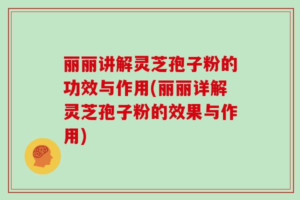 丽丽讲解灵芝孢子粉的功效与作用(丽丽详解灵芝孢子粉的效果与作用)