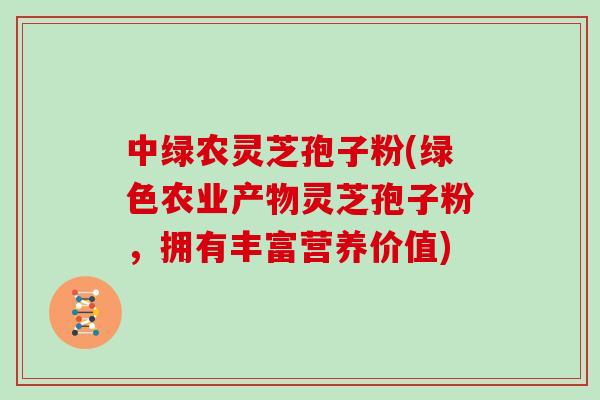 中绿农灵芝孢子粉(绿色农业产物灵芝孢子粉，拥有丰富营养价值)