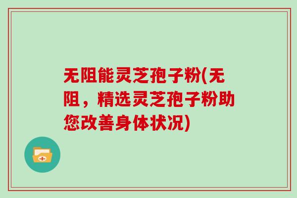 无阻能灵芝孢子粉(无阻，精选灵芝孢子粉助您改善身体状况)