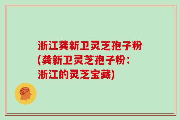 浙江龚新卫灵芝孢子粉(龚新卫灵芝孢子粉：浙江的灵芝宝藏)