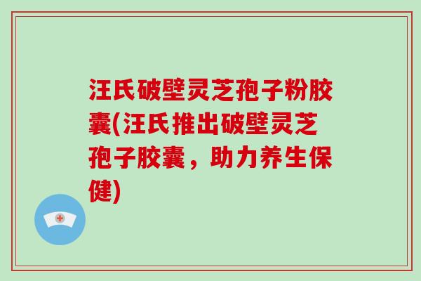 汪氏破壁灵芝孢子粉胶囊(汪氏推出破壁灵芝孢子胶囊，助力养生保健)