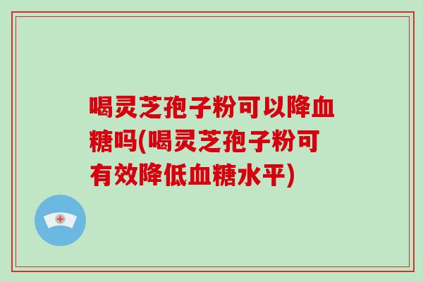 喝灵芝孢子粉可以降血糖吗(喝灵芝孢子粉可有效降低血糖水平)-第1张图片-灵芝大师 喝灵芝孢子粉可以降血糖吗(喝灵芝孢子粉可有效降低血糖水平)-第1张图片-灵芝大师