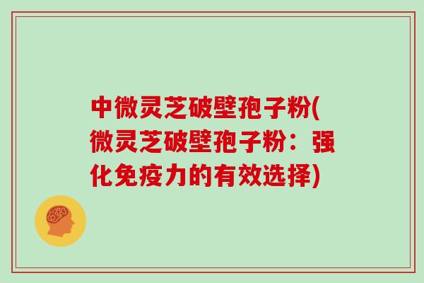 中微灵芝破壁孢子粉(微灵芝破壁孢子粉：强化免疫力的有效选择)