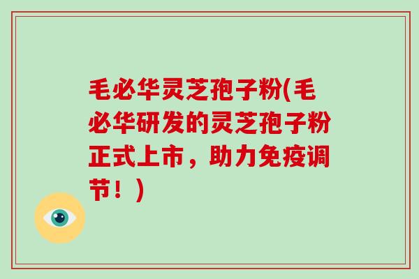 毛必华灵芝孢子粉(毛必华研发的灵芝孢子粉正式上市，助力免疫调节！)
