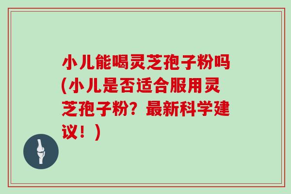 小儿能喝灵芝孢子粉吗(小儿是否适合服用灵芝孢子粉?最新科学建议!)-第1张图片-灵芝大师 小儿能喝灵芝孢子粉吗(小儿是否适合服用灵芝孢子粉?最新科学建议!)-第1张图片-灵芝大师