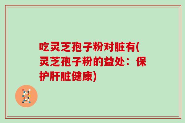 吃灵芝孢子粉对脏有(灵芝孢子粉的益处:保护肝脏健康)-第1张图片-灵芝大师 吃灵芝孢子粉对脏有(灵芝孢子粉的益处:保护肝脏健康)-第1张图片-灵芝大师
