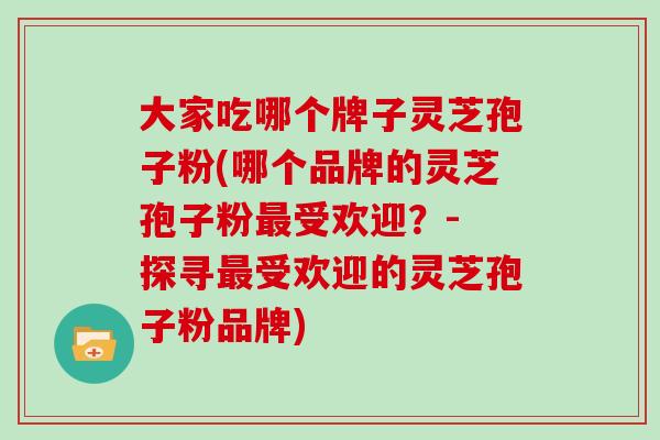 大家吃哪个牌子灵芝孢子粉(哪个品牌的灵芝孢子粉最受欢迎?- 探寻最受欢迎的灵芝孢子粉品牌)-第1张图片-灵芝大师 大家吃哪个牌子灵芝孢子粉(哪个品牌的灵芝孢子粉最受欢迎?- 探寻最受欢迎的灵芝孢子粉品牌)-第1张图片-灵芝大师