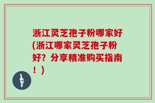 浙江灵芝孢子粉哪家好(浙江哪家灵芝孢子粉好？分享精准购买指南！)