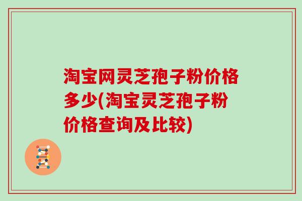 淘宝网灵芝孢子粉价格多少(淘宝灵芝孢子粉价格查询及比较)