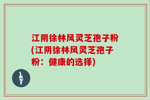 江阴徐林风灵芝孢子粉(江阴徐林风灵芝孢子粉：健康的选择)