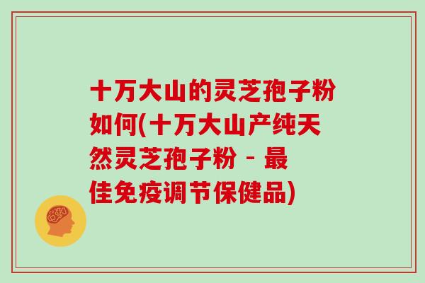 十万大山的灵芝孢子粉如何(十万大山产纯天然灵芝孢子粉 - 最佳免疫调节保健品)