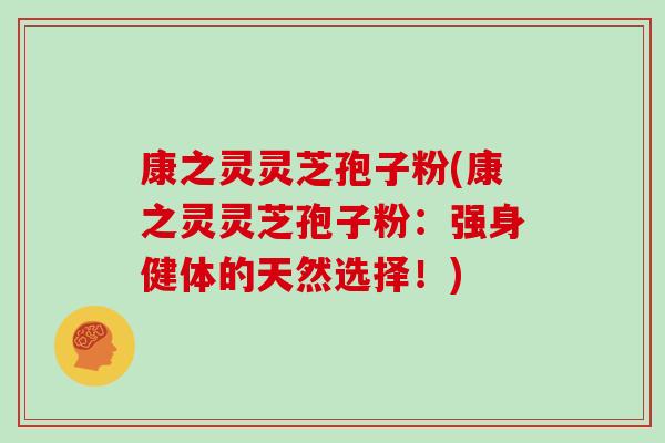 康之灵灵芝孢子粉(康之灵灵芝孢子粉：强身健体的天然选择！)