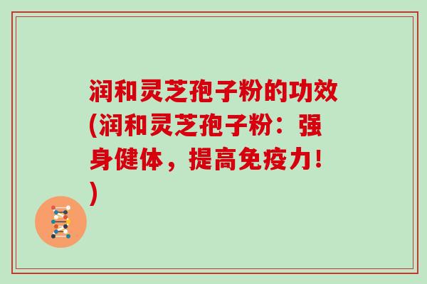 润和灵芝孢子粉的功效(润和灵芝孢子粉：强身健体，提高免疫力！)
