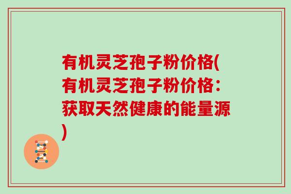 有机灵芝孢子粉价格(有机灵芝孢子粉价格：获取天然健康的能量源)