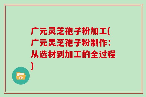 广元灵芝孢子粉加工(广元灵芝孢子粉制作:从选材到加工的全过程)-第1张图片-灵芝大师 广元灵芝孢子粉加工(广元灵芝孢子粉制作:从选材到加工的全过程)-第1张图片-灵芝大师